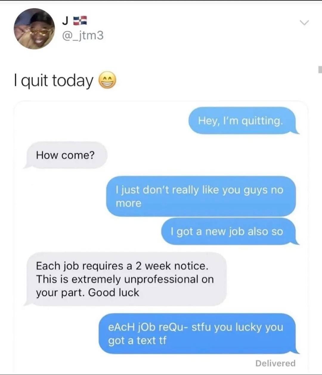 This meme is a screenshot of a conversation between two people, where one person is quitting their job and the other person is responding with a sarcastic and dismissive tone. The text "I quit" is followed by a series of ridiculous and unprofessional responses, including "I'm leaving" and "I'm done". The conversation ends with a humorous and absurd exchange, with the second person trying to convince the first person to stay and offering a series of ridiculous reasons to stay, including "I love you" and "I need you".